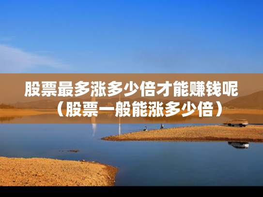 股票最多涨多少倍才能赚钱呢（股票一般能涨多少倍）