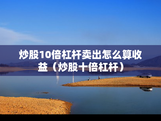 炒股10倍杠杆卖出怎么算收益（炒股十倍杠杆）