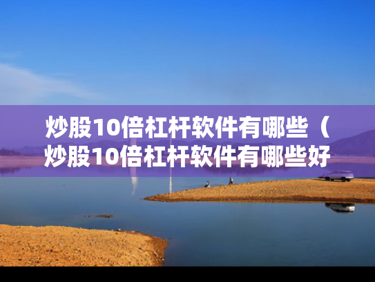 炒股10倍杠杆软件有哪些（炒股10倍杠杆软件有哪些好用）