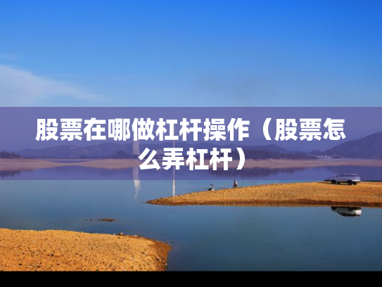 股票在哪做杠杆操作（股票怎么弄杠杆）