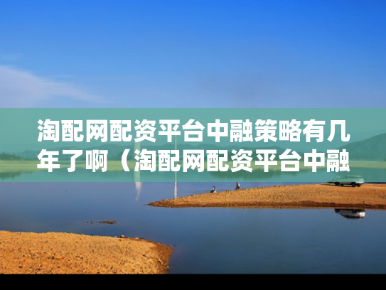 淘配网配资平台中融策略有几年了啊（淘配网配资平台中融策略有几年了啊）