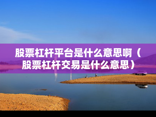 股票杠杆平台是什么意思啊（股票杠杆交易是什么意思）