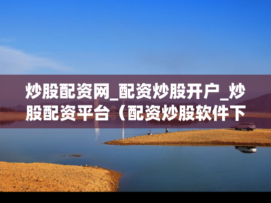 炒股配资网_配资炒股开户_炒股配资平台（配资炒股软件下载）