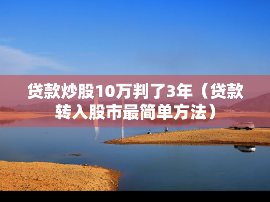 贷款炒股10万判了3年（贷款转入股市最简单方法）