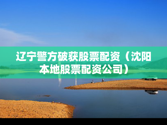 辽宁警方破获股票配资（沈阳本地股票配资公司）