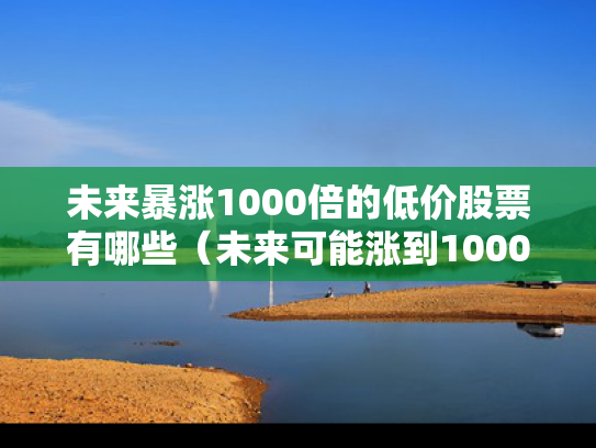 未来暴涨1000倍的低价股票有哪些（未来可能涨到1000元的股票）