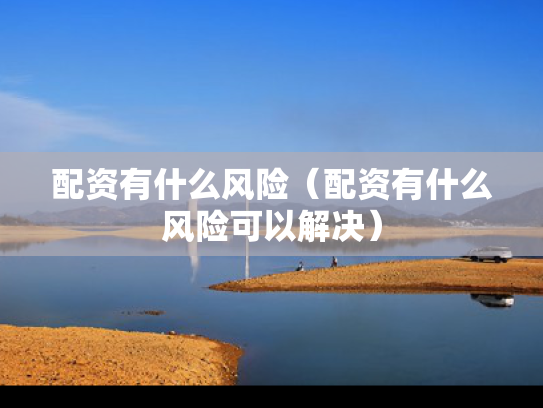 配资有什么风险（配资有什么风险可以解决）