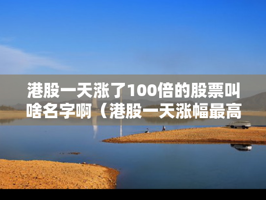 港股一天涨了100倍的股票叫啥名字啊（港股一天涨幅最高的股票）
