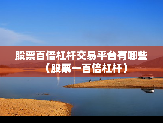 股票百倍杠杆交易平台有哪些（股票一百倍杠杆）