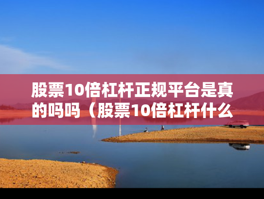 股票10倍杠杆正规平台是真的吗吗（股票10倍杠杆什么意思）