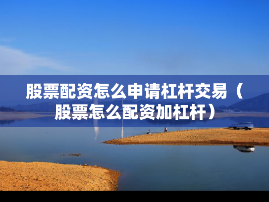 股票配资怎么申请杠杆交易（股票怎么配资加杠杆）