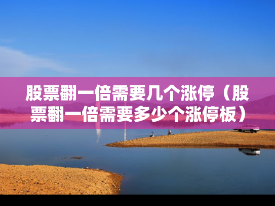 股票翻一倍需要几个涨停（股票翻一倍需要多少个涨停板）