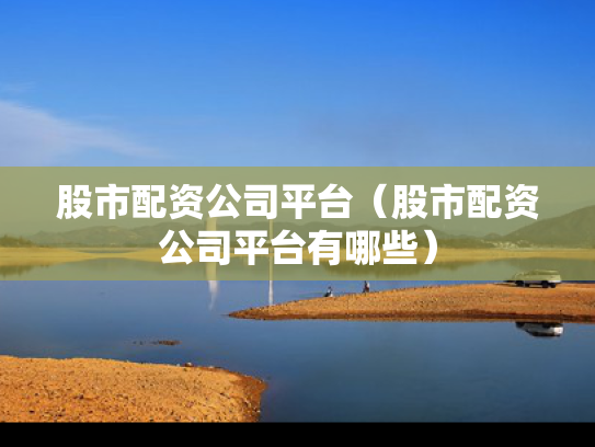 股市配资公司平台（股市配资公司平台有哪些）