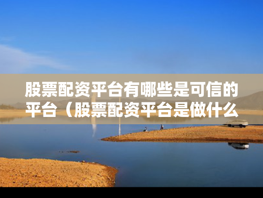 股票配资平台有哪些是可信的平台（股票配资平台是做什么的）