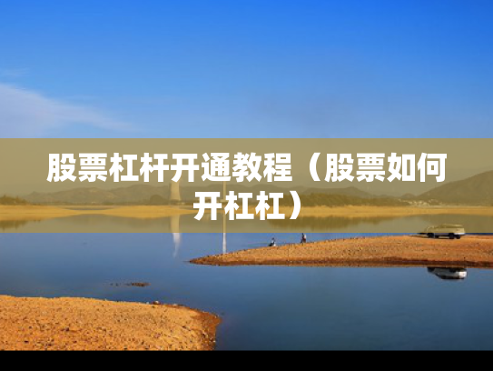 股票杠杆开通教程（股票如何开杠杠）