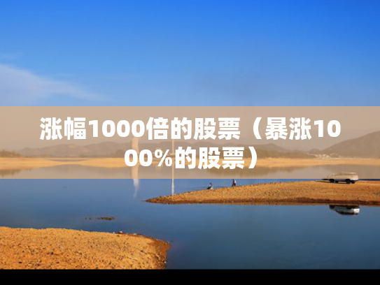 涨幅1000倍的股票（暴涨1000%的股票）