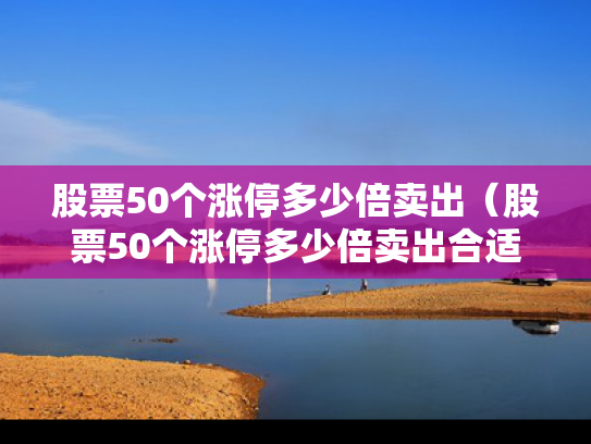 股票50个涨停多少倍卖出（股票50个涨停多少倍卖出合适）