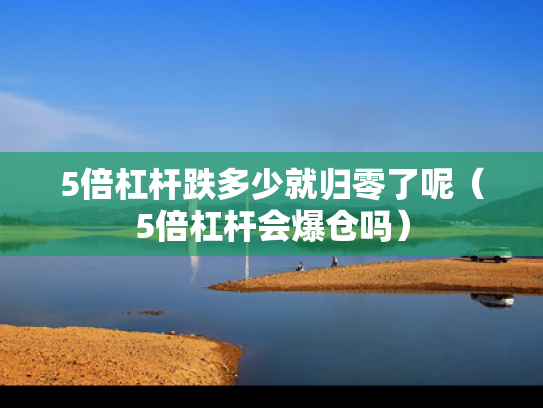 5倍杠杆跌多少就归零了呢（5倍杠杆会爆仓吗）