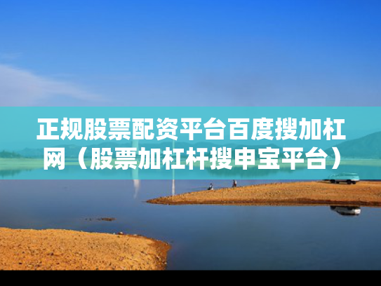 正规股票配资平台百度搜加杠网（股票加杠杆搜申宝平台）