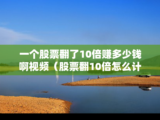 一个股票翻了10倍赚多少钱啊视频（股票翻10倍怎么计算）