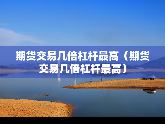 期货交易几倍杠杆最高（期货交易几倍杠杆最高）