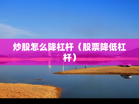 炒股怎么降杠杆（股票降低杠杆）