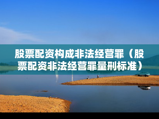 股票配资构成非法经营罪（股票配资非法经营罪量刑标准）