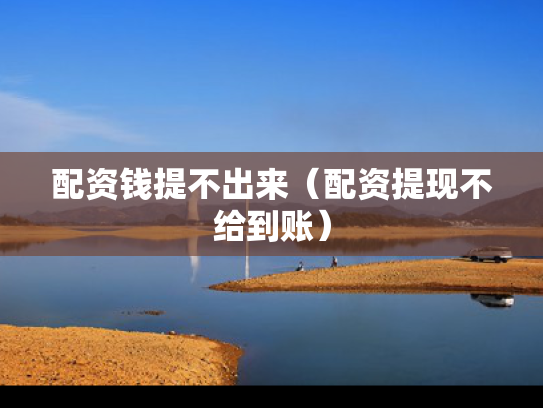 配资钱提不出来（配资提现不给到账）