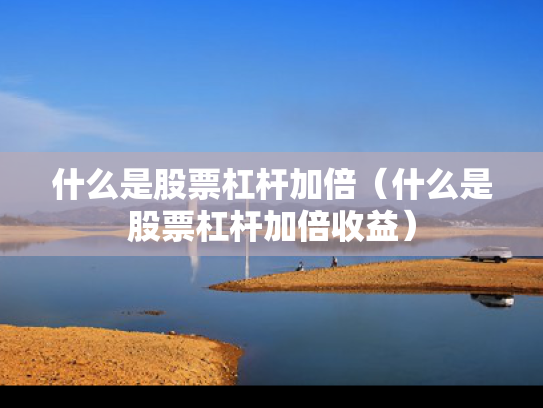 什么是股票杠杆加倍（什么是股票杠杆加倍收益）