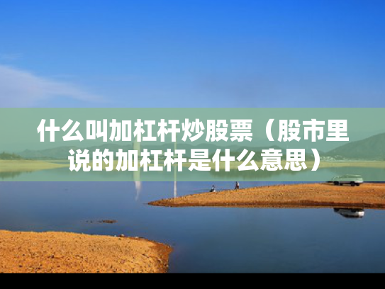 什么叫加杠杆炒股票（股市里说的加杠杆是什么意思）