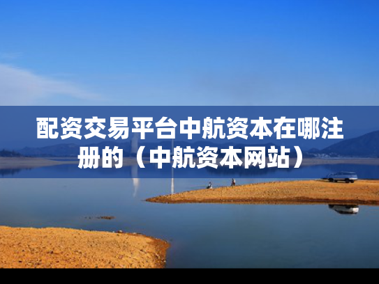 配资交易平台中航资本在哪注册的（中航资本网站）