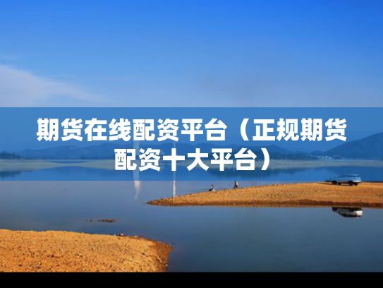 期货在线配资平台（正规期货配资十大平台）