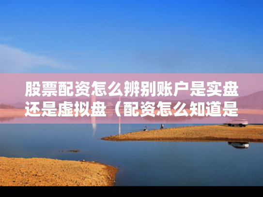 股票配资怎么辨别账户是实盘还是虚拟盘（配资怎么知道是否实盘）