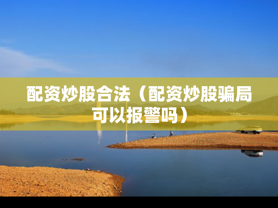 配资炒股合法（配资炒股骗局可以报警吗）