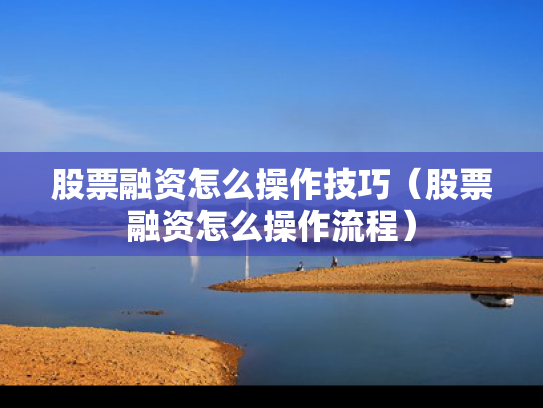 股票融资怎么操作技巧（股票融资怎么操作流程）