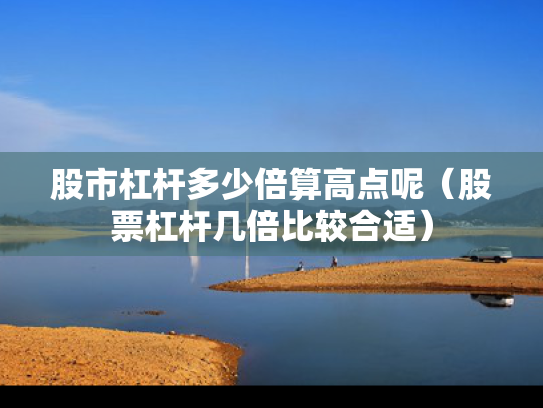 股市杠杆多少倍算高点呢（股票杠杆几倍比较合适）