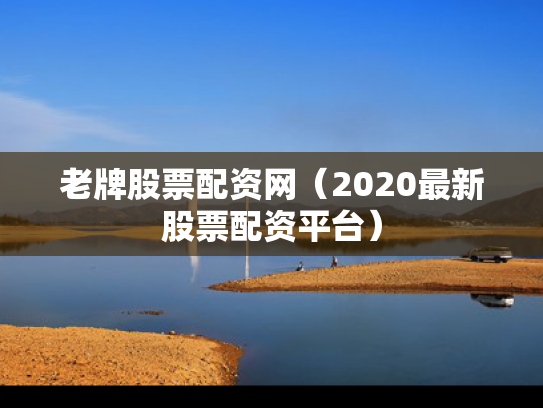 老牌股票配资网（2020最新股票配资平台）