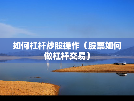 如何杠杆炒股操作（股票如何做杠杆交易）