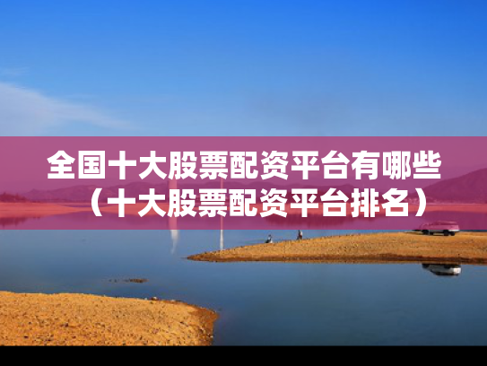 全国十大股票配资平台有哪些（十大股票配资平台排名）