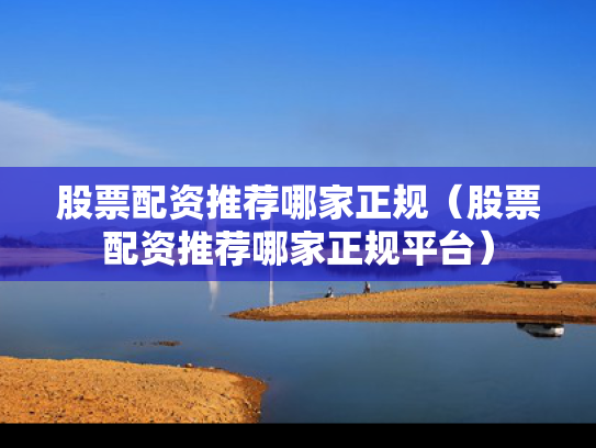 股票配资推荐哪家正规（股票配资推荐哪家正规平台）