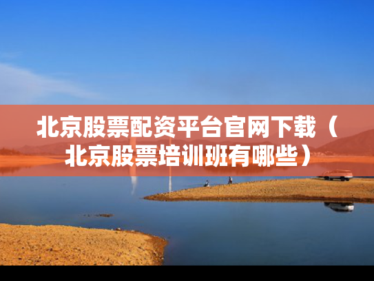 北京股票配资平台官网下载（北京股票培训班有哪些）