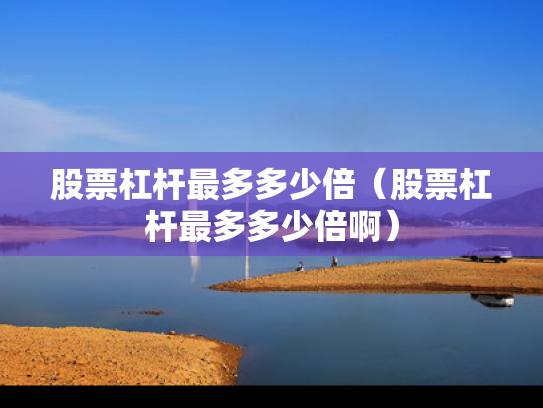 股票杠杆最多多少倍（股票杠杆最多多少倍啊）