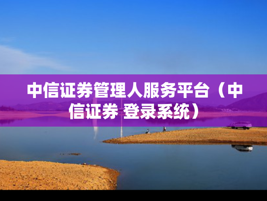 中信证券管理人服务平台（中信证券 登录系统）