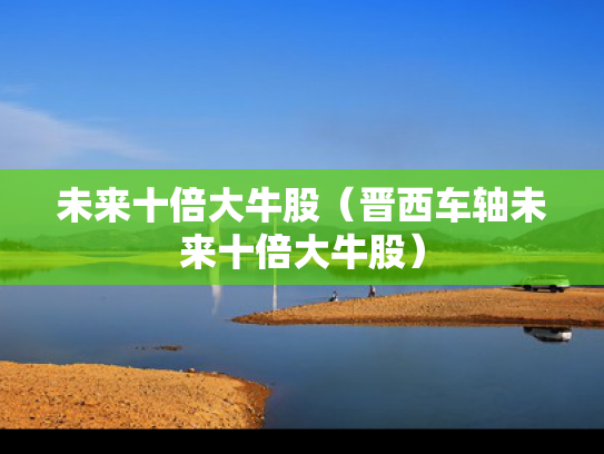 未来十倍大牛股（晋西车轴未来十倍大牛股）