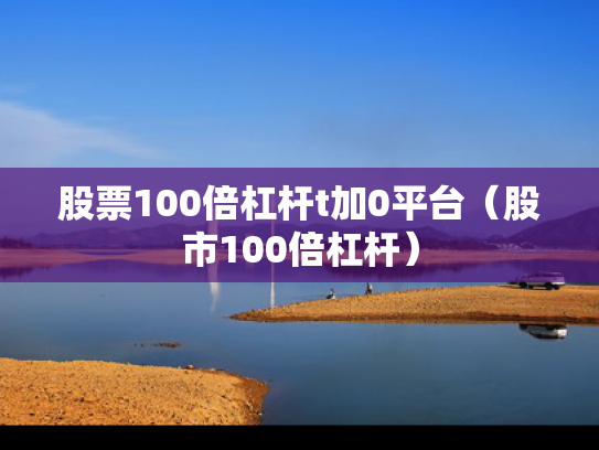 股票100倍杠杆t加0平台（股市100倍杠杆）