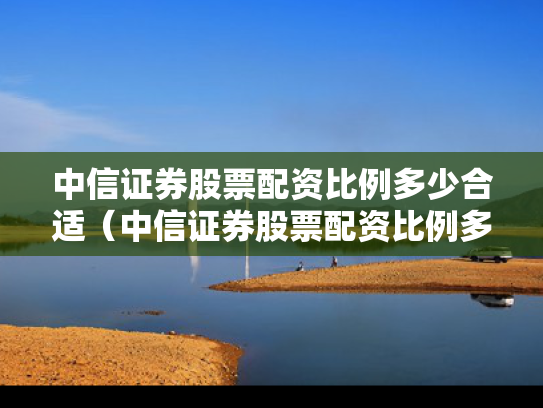 中信证券股票配资比例多少合适（中信证券股票配资比例多少合适啊）