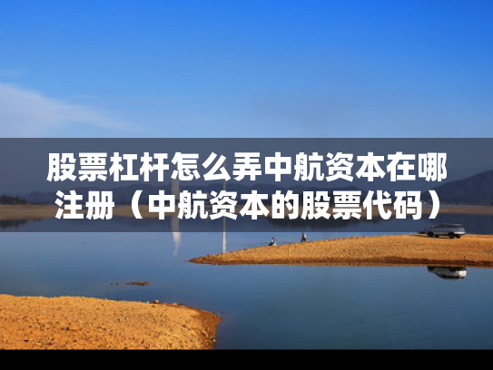 股票杠杆怎么弄中航资本在哪注册（中航资本的股票代码）