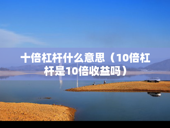 十倍杠杆什么意思（10倍杠杆是10倍收益吗）