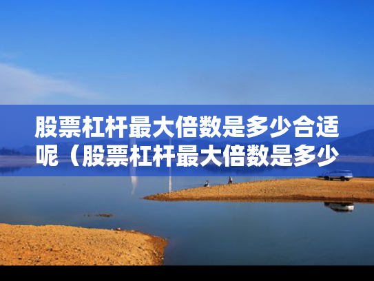 股票杠杆最大倍数是多少合适呢（股票杠杆最大倍数是多少合适呢知乎）
