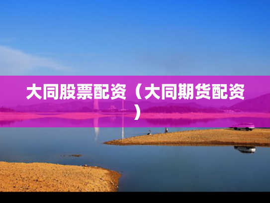 大同股票配资（大同期货配资）
